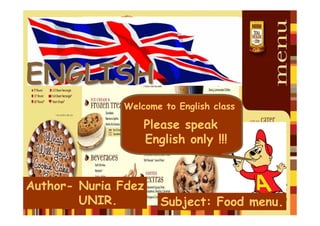 ENGLISHENGLISH
Welcome to English class
Please speak
English only !!!
Subject: Food menu.
Author- Nuria Fdez
UNIR.
 