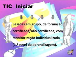 TIC Iniciar


   Sessões em grupo, de formação
   certificada/não certificada, com
   monitorização individualizada
   (1.º nível de aprendizagem).
 