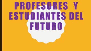 PROFESORES Y
ESTUDIANTES DEL
FUTURO
 