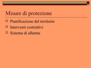 Misure di protezione
 Pianificazione del territorio
 Interventi costruttivi
 Sistema di allarme
 