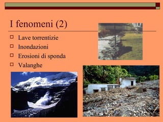 I fenomeni (2)
 Lave torrentizie
 Inondazioni
 Erosioni di sponda
 Valanghe
 