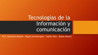 Tecnologías de la
Información y
comunicación
Prof. Alejandra Moyano – Miguel Anchelerguez – Fabián Talio - Rubén Micheli
–
 