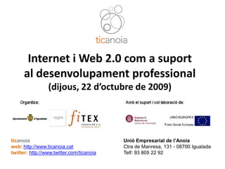 Internet i Web 2.0 com a suport
         al desenvolupament professional
                    (dijous, 22 d’octubre de 2009)




   ticanoia                                   Unió Empresarial de l’Anoia
   web: http://www.ticanoia.cat               Ctra de Manresa, 131 - 08700 Igualada
   twitter: http://www.twitter.com/ticanoia   Telf: 93 805 22 92

7X7 Eines TIC per a les Empreses (25-9-09)
 