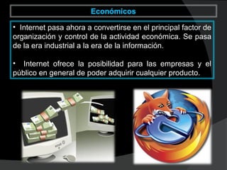 • Internet pasa ahora a convertirse en el principal factor de
organización y control de la actividad económica. Se pasa
de la era industrial a la era de la información.
• Internet ofrece la posibilidad para las empresas y elInternet ofrece la posibilidad para las empresas y el
público en general de poder adquirir cualquier producto.público en general de poder adquirir cualquier producto.
 