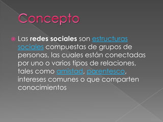    Las redes sociales son estructuras
    sociales compuestas de grupos de
    personas, las cuales están conectadas
    por uno o varios tipos de relaciones,
    tales como amistad, parentesco,
    intereses comunes o que comparten
    conocimientos
 