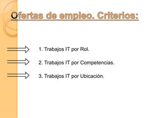 1. Trabajos IT por Rol.
2. Trabajos IT por Competencias.
3. Trabajos IT por Ubicación.
 