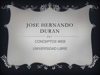 JOSE HERNANDO
DURAN
CONCEPTOS WEB
UNIVERSIDAD LIBRE
 