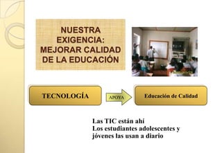 NUESTRA
   EXIGENCIA:
MEJORAR CALIDAD
DE LA EDUCACIÓN



TECNOLOGÍA        APOYA       Educación de Calidad



             Las TIC están ahí
             Los estudiantes adolescentes y
             jóvenes las usan a diario
 