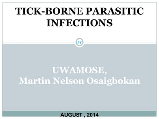 TICK-BORNE PARASITIC 
INFECTIONS 
BY 
UWAMOSE, 
Martin Nelson Osaigbokan 
AUGUST , 2014 
 