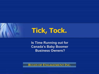 Tick, Tock.
 Is Time Running out for
 Canada’s Baby Boomer
    Business Owners?



RULES OF ENGAGEMENT INC.
 