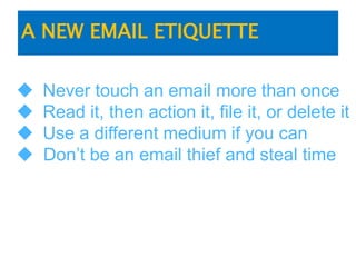 A NEW EMAIL ETIQUETTE
 Never touch an email more than once
 Read it, then action it, file it, or delete it
 Use a different medium if you can
 Don’t be an email thief and steal time
 
