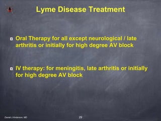 29
Lyme Disease Treatment
Oral Therapy for all except neurological / late
arthritis or initially for high degree AV block
IV therapy: for meningitis, late arthritis or initially
for high degree AV block
Daniel J Anderson, MD
 