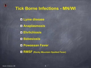 5
Lyme disease
Anaplasmosis
Ehrlichiosis
Babesiosis
Powassan Fever
RMSF (Rocky Mountain Spotted Fever)
Tick Borne Infections - MN/WI
Daniel J Anderson, MD
 