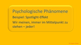 So ticken wir, 10 / 40
Psychologische Phänomene
Beispiel: Spotlight-Effekt
Wir meinen, immer im Mittelpunkt zu
stehen – jeder!
© Jürgen Zirbik
 