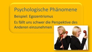 So ticken wir, 12 / 40
Psychologische Phänomene
Beispiel: Egozentrismus
Es fällt uns schwer die Perspektive des
Anderen einzunehmen
© Jürgen Zirbik
 