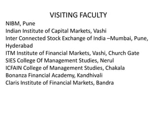 VISITING FACULTY
NIBM, Pune
Indian Institute of Capital Markets, Vashi
Inter Connected Stock Exchange of India –Mumbai, Pune,
Hyderabad
ITM Institute of Financial Markets, Vashi, Church Gate
SIES College Of Management Studies, Nerul
ICFAIN College of Management Studies, Chakala
Bonanza Financial Academy, Kandhivali
Claris Institute of Financial Markets, Bandra
 