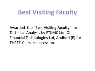 Awarded the “Best Visiting Faculty” for
Technical Analysis by FTKMC Ltd. Of
Financial Technologies Ltd, Andheri (E) for
THREE Years in succession
 
