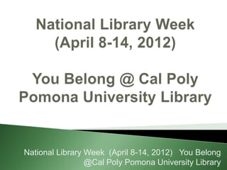 National Library Week (April 8-14, 2012) You Belong
                 @Cal Poly Pomona University Library
 