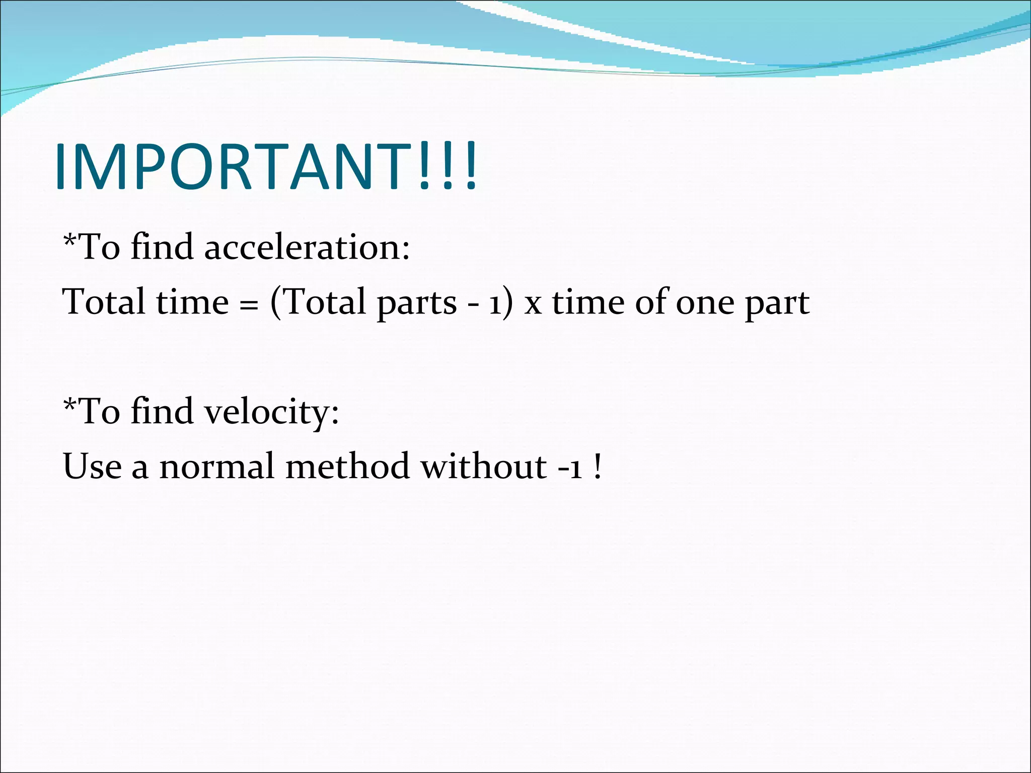 IMPORTANT!!! *To find acceleration:  Total time = (Total parts - 1) x time of one part *To find velocity: Use a normal method without -1 ! 