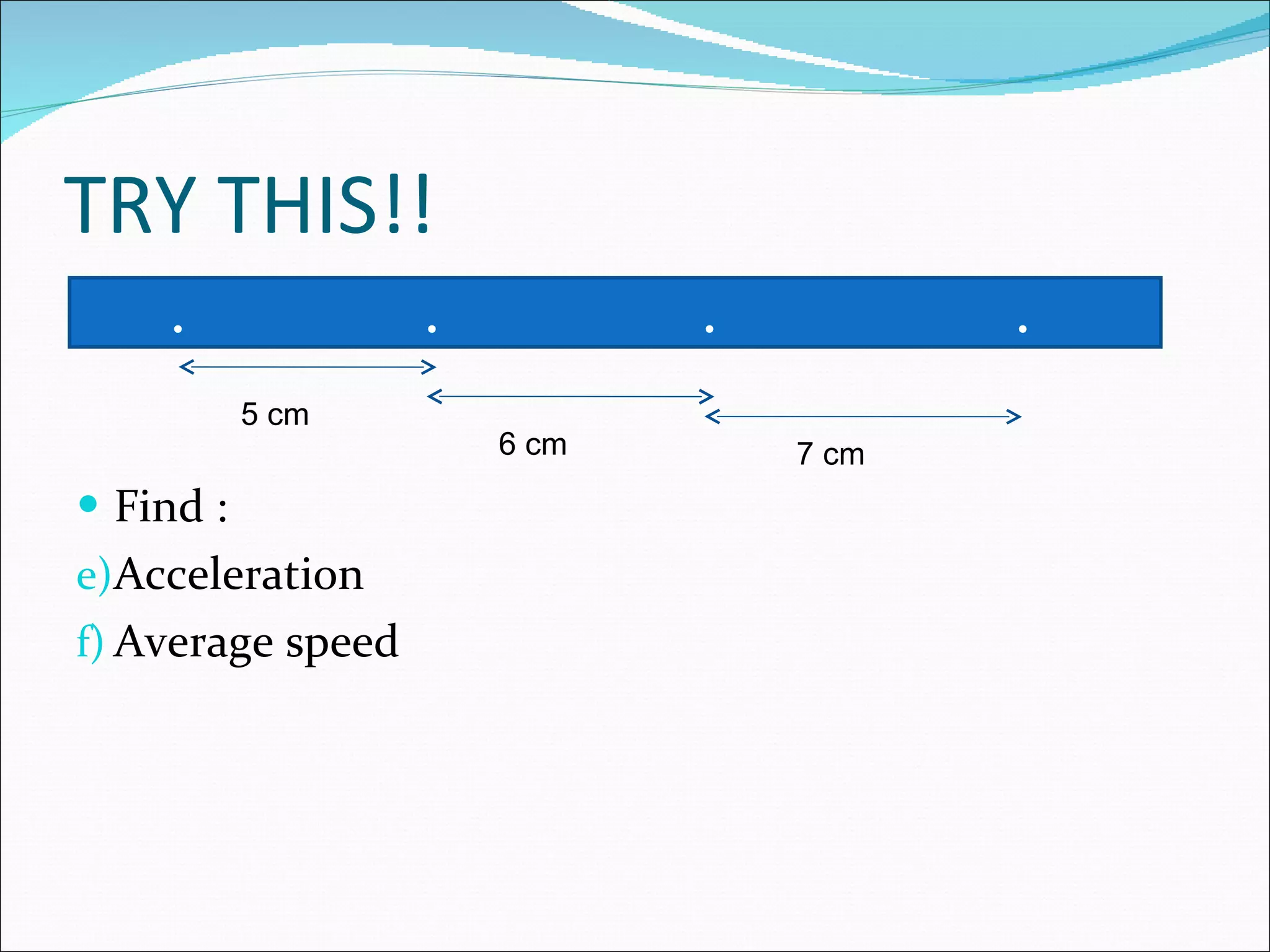 TRY THIS!! Find : Acceleration Average speed  . .   .   . 5 cm 7 cm 6 cm 