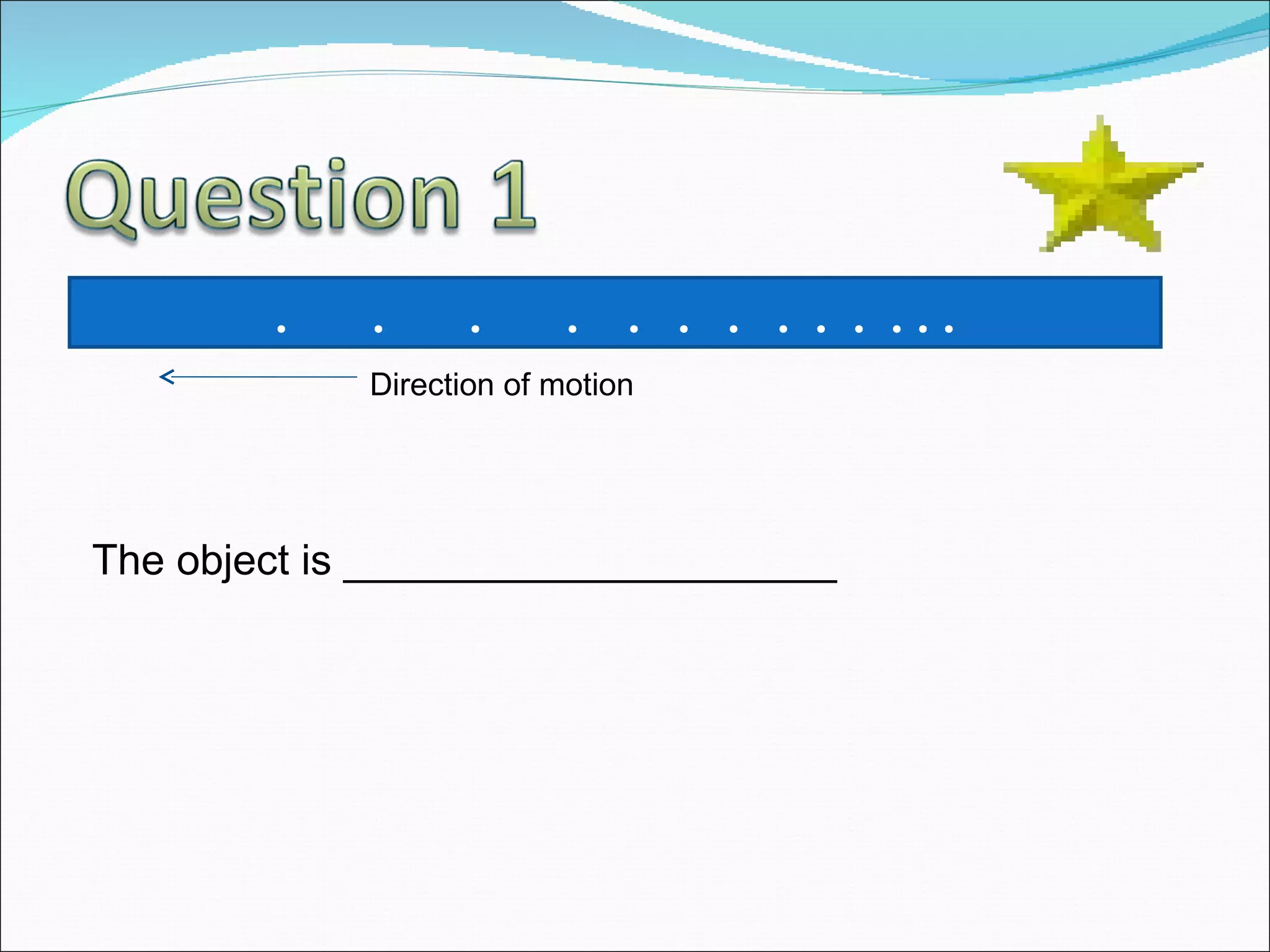 .  .  .  .  .  .  .  .  .  .  . . . Direction of motion The object is _____________________ 