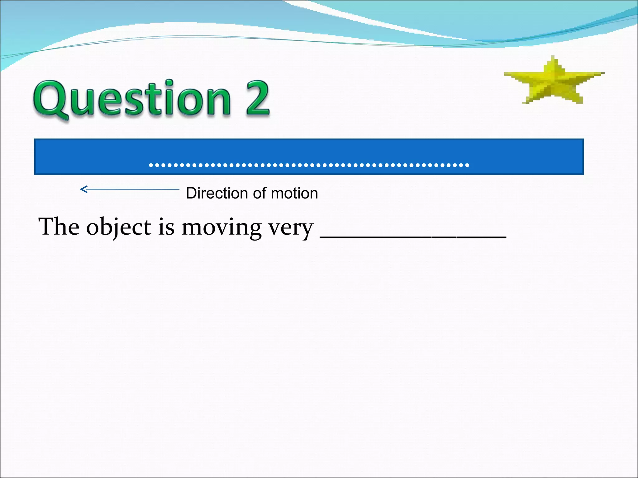 The object is moving very _______________ …………………………………………… . Direction of motion 