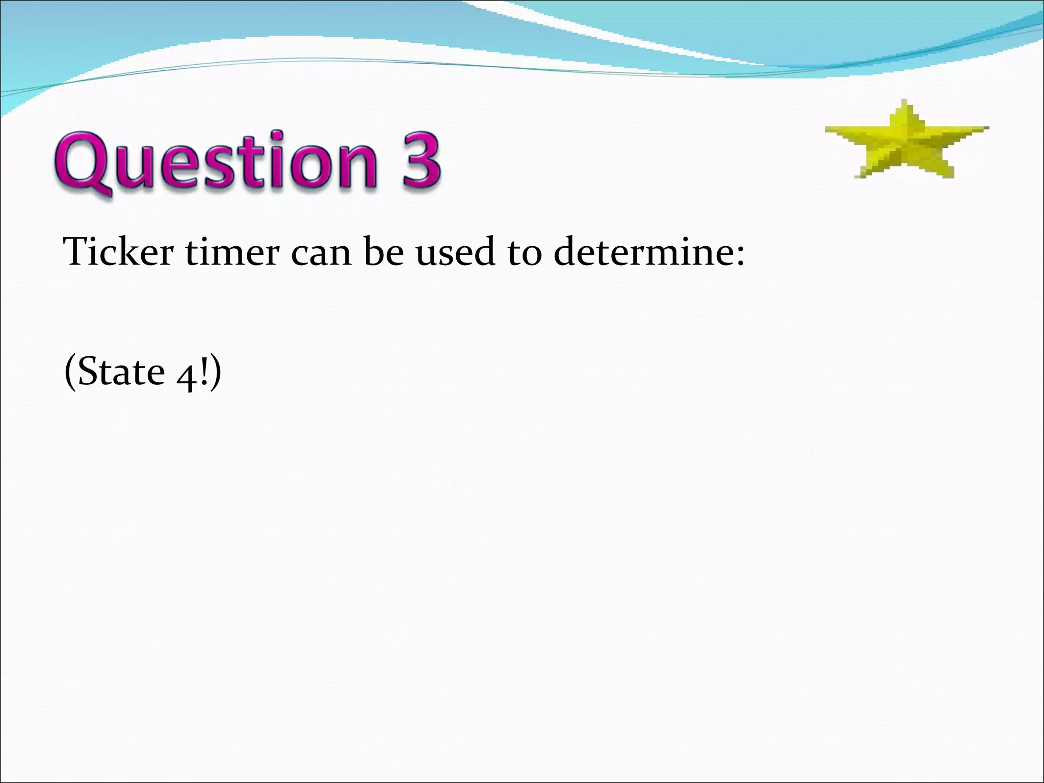 Ticker timer can be used to determine: (State 4!) 