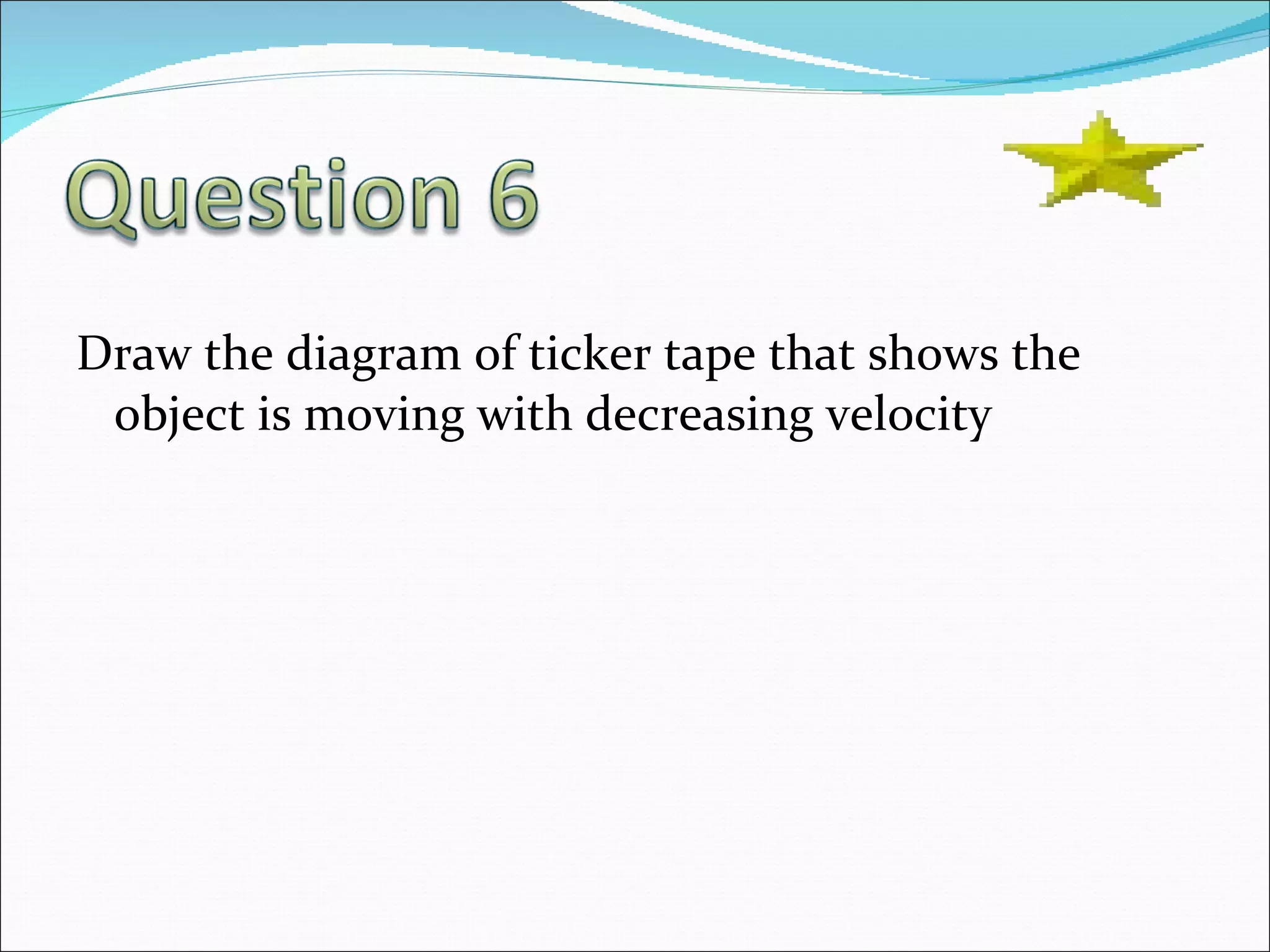 Draw the diagram of ticker tape that shows the object is moving with decreasing velocity 