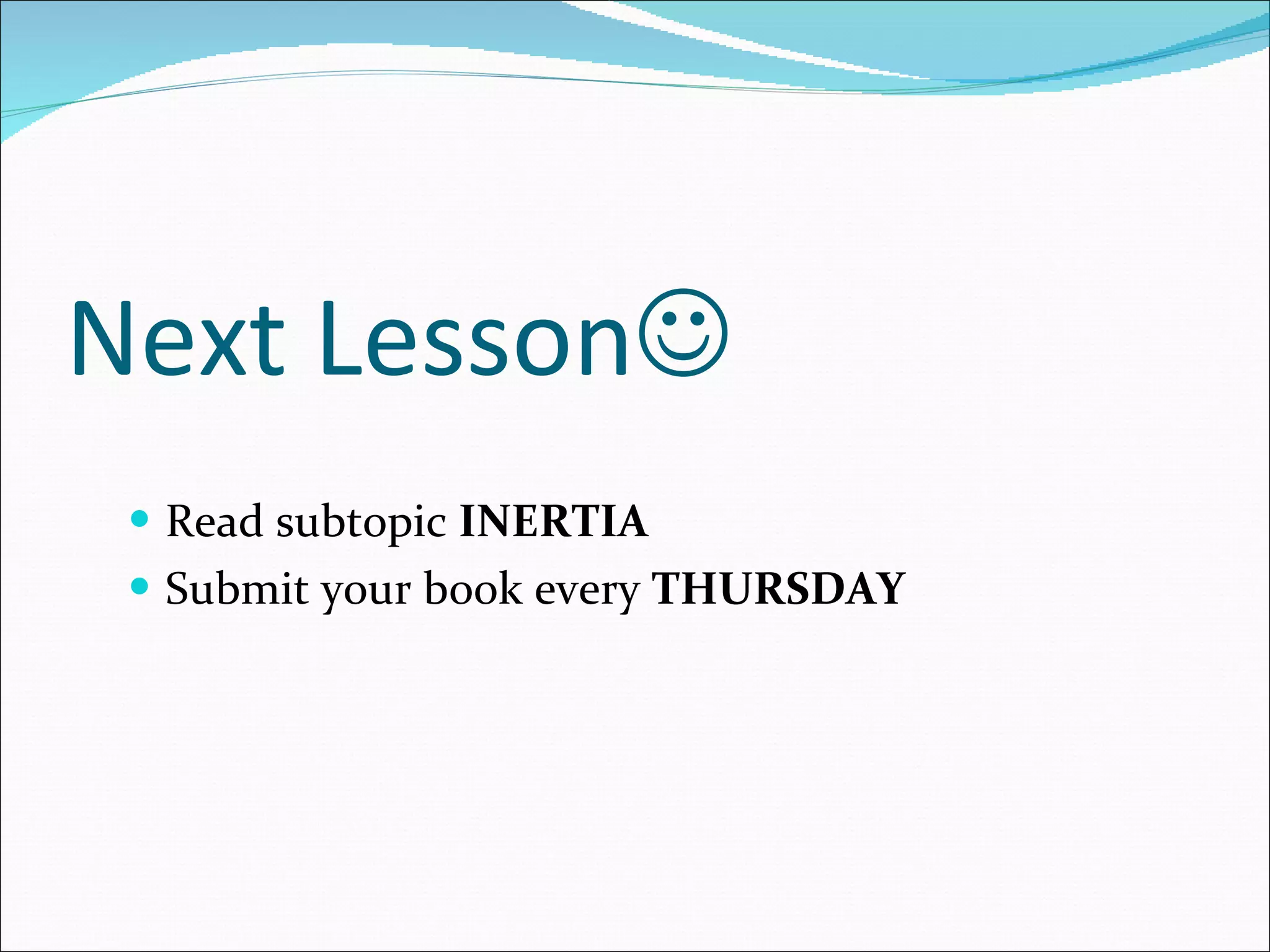 Next Lesson  Read subtopic  INERTIA Submit your book every  THURSDAY 