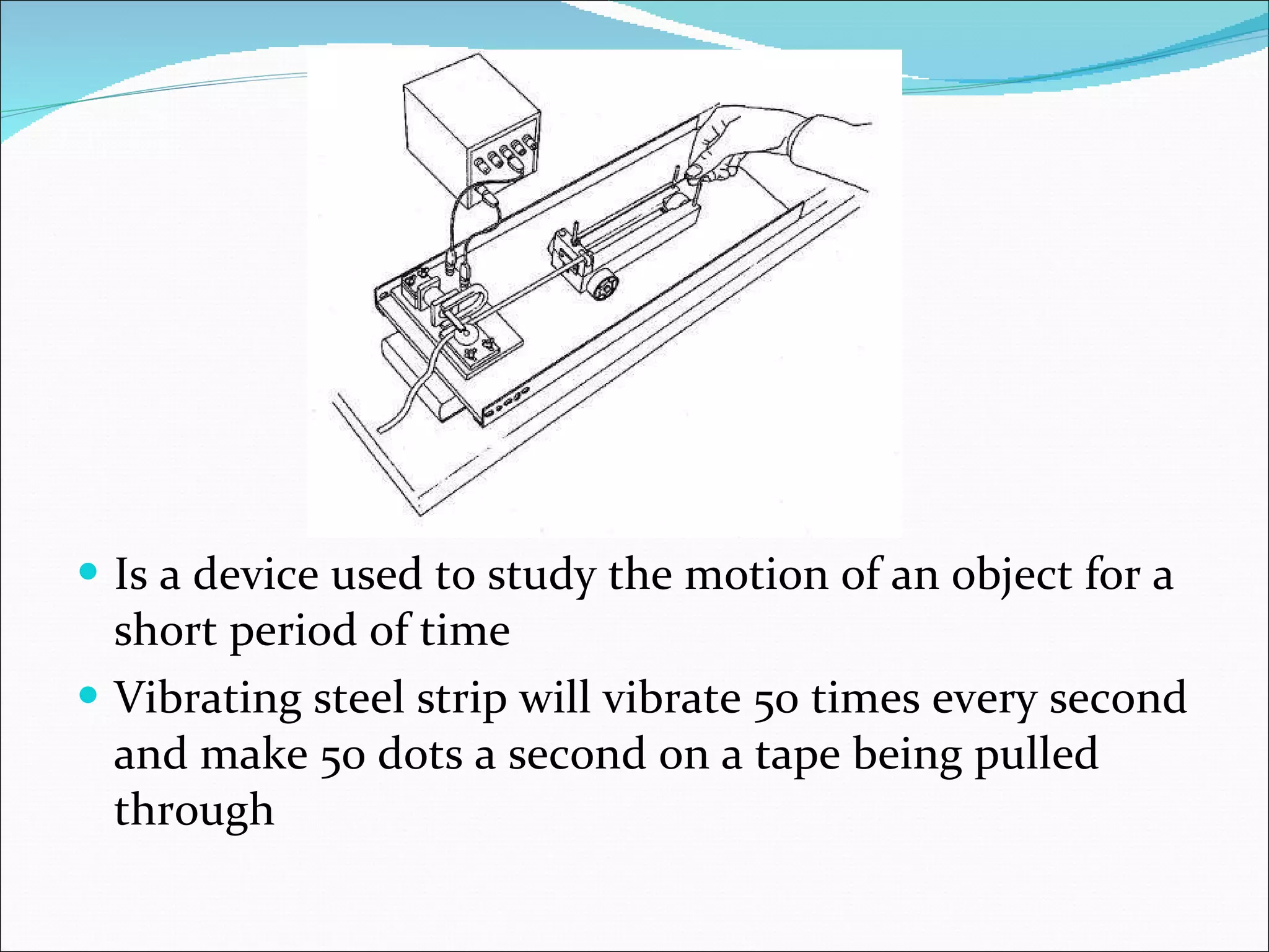 Is a device used to study the motion of an object for a short period of time Vibrating steel strip will vibrate 50 times every second and make 50 dots a second on a tape being pulled through  