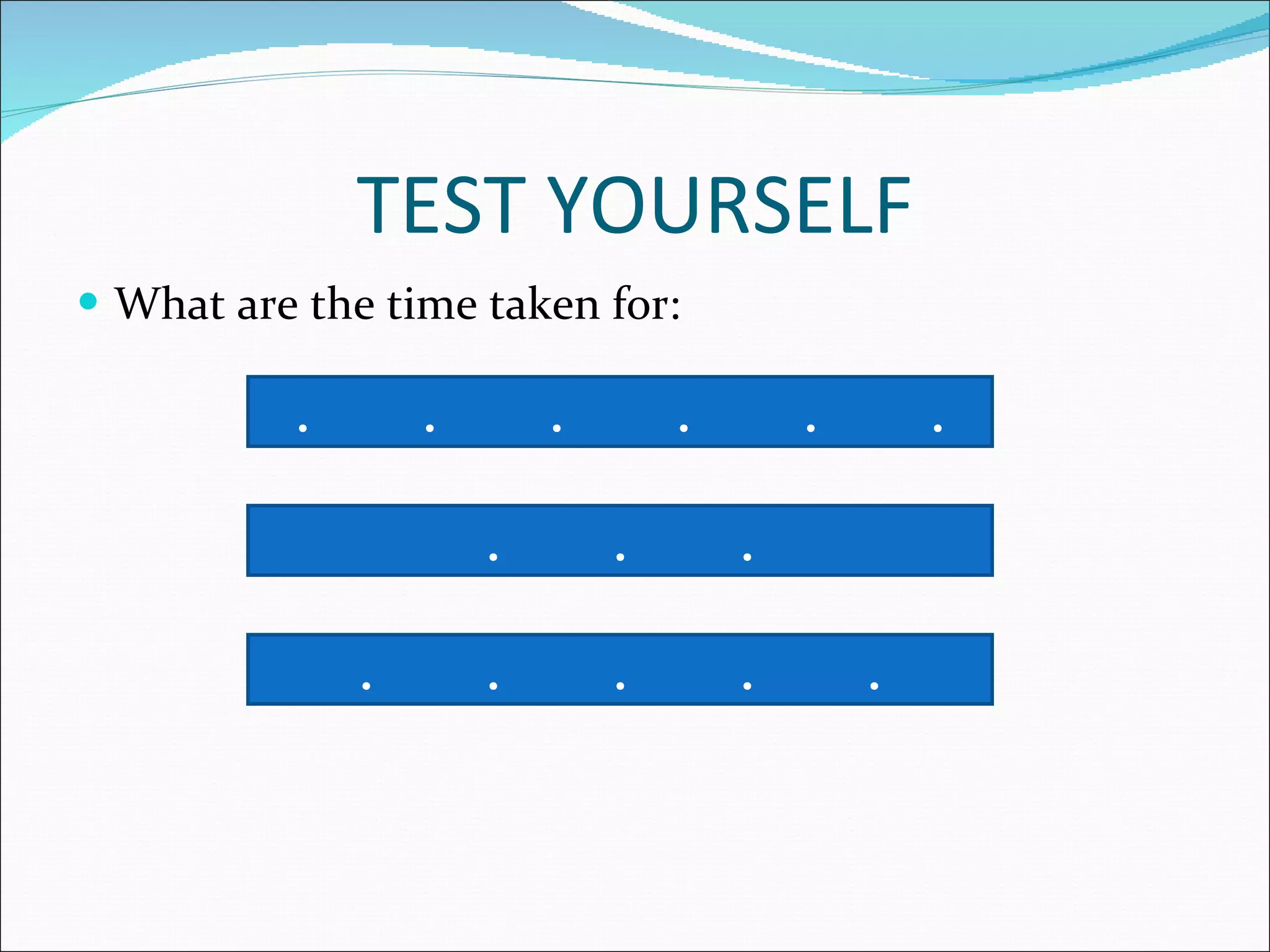 TEST YOURSELF What are the time taken for: . . . . . . . . . . . . . . 
