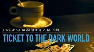 TICKET TO THE DARK WORLD
OWASP SAITAMA MTG #12, TALK #1
 