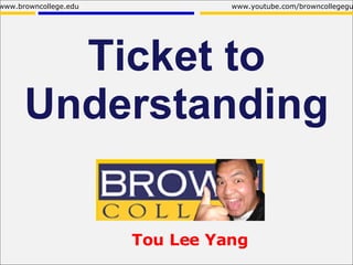 Ticket to Understanding www.browncollege.edu www.youtube.com/browncollegeguy Tou Lee Yang 