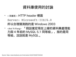 YώʹõӑՓ
? < ξS > HTTP header e
Server:?Microsoft?IIS/6.0
Ժyܵ Windows 2003
? <Ant Yi-Feng> OFϾYώ̎
c 4 ǰ MySQL 5.1 ͬȼָͬ
ȼ]f MySQL 
Source: https://www.facebook.com/hinet/posts/10152726307433318
 