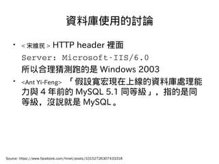 資料庫使用的討論
• < 宋維民 > HTTP header 裡面
Server: Microsoft­IIS/6.0
所以合理猜測跑的是 Windows 2003
• <Ant Yi-Feng> 「假設寬宏現在上線的資料庫處理能
力與 4 年...
