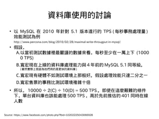 YώʹõӑՓ
?  MySQL  2010 ᘌ 5.1 汾Mе TPS ( ÿ̎ )
Чܜyԇ
http://www.percona.com/blog/2010/02/28/maximal-write-througput-in-mysql/
? O
A.Ԯyԇe֔Ĕÿһf (1000
0 TPS)
B.FϾYώ̎c 4 ǰ MySQL 5.1 ͬȼ
( mȻHJõǸYώ )
C.FӲwyԇhǰáO̎Чֻ_֮һ
D.ƱձȜyԇh}sʮ
? ԣ 10000  2(C)  10(D) = 500 TPS ʹ@NDyėl
£̨YώҲԓ̎ 500 TPS ǰƹ 401 ͬrھ
˔
Source: https://www.facebook.com/photo.php?fbid=10202225043066928
 
