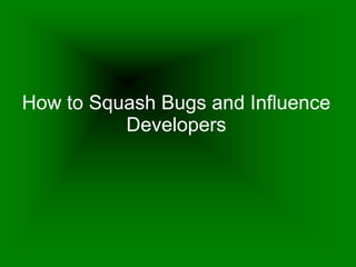 How to Squash Bugs and Influence
Developers
 