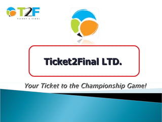 Your Ticket to the Championship Game! Ticket2Final LTD.  