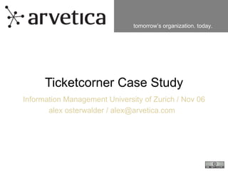 Ticketcorner Case Study Information Management University of Zurich / Nov 06 alex osterwalder / alex@arvetica.com  