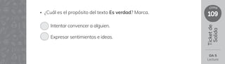 109
clase
Ticket
de
Salida
• ¿Cuál es el propósito del texto Es verdad? Marca.
OA 5
Lectura
Intentar convencer a alguien.
Expresar sentimientos e ideas.
 