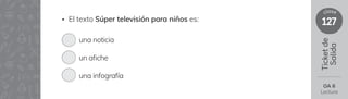 127
clase
Ticket
de
Salida
OA 6
Lectura
• El texto Súper televisión para niños es:
una noticia
un afiche
una infografía
 