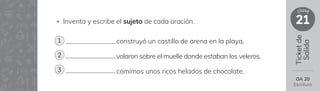 Ticket
de
Salida
21
clase
• Inventa y escribe el sujeto de cada oración:
construyó un castillo de arena en la playa.
volaron sobre el muelle donde estaban los veleros.
comimos unos ricos helados de chocolate.
OA 20
Escritura
1
2
3
 