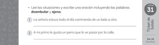 Ticket
de
Salida
31
clase
OA 18
Escritura
• Lee las situaciones y escribe una oración incluyendo las palabras
deambular y ajeno:
La señora estuvo todo el día caminando de un lado a otro.
A mi primo le gusta un perro que lo ve pasar por la calle.
1
2
 