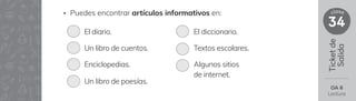 Ticket
de
Salida
34
clase
OA 6
Lectura
• Puedes encontrar artículos informativos en:
El diario.
Un libro de cuentos.
Enciclopedias.
Un libro de poesías.
El diccionario.
Textos escolares.
Algunos sitios
de internet.
 