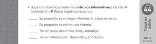 Ticket
de
Salida
44
clase
OA 13
Escritura
Su propósito es entregar información sobre un tema.
Su propósito es contar una historia.
Tienen inicio, desarrollo, 昀椀nal y moraleja.
Tienen introducción, desarrollo y conclusión.
• ¿Qué características tienen los artículos informativos? Escribe V
(verdadero) o F (falso) según corresponda:
 