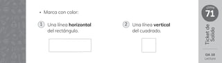 Ticket
de
Salida
71
clase
• Marca con color:
Una línea horizontal
del rectángulo.
Una línea vertical
del cuadrado.
1 2
OA 10
Lectura
 