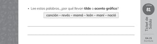 81
clase
Ticket
de
Salida
• Lee estas palabras, ¿por qué llevan tilde o acento gráfico?
canción – revés – mamá – león – maní – nació
OA 21
Escritura
 