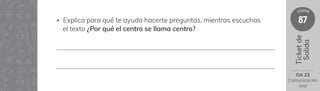 87
clase
Ticket
de
Salida
• Explica para qué te ayuda hacerte preguntas, mientras escuchas
el texto ¿Por qué el centro se llama centro?
OA 23
Comunicación
oral
 
