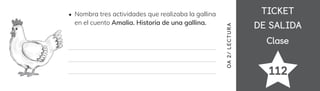 TICKET
TICKET
DE SALIDA
DE SALIDA
Clase
Clase
112
OA
2/
LECTUR
A
Nombra tres actividades que realizaba la gallina
en el cuento Amalia. Historia de una gallina.
 