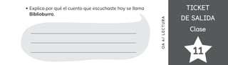 TICKET
TICKET
DE SALIDA
DE SALIDA
Clase
Clase
11
Explica por qué el cuento que escuchaste hoy se llama
Biblioburro.
OA
4/
LECTUR
A
 